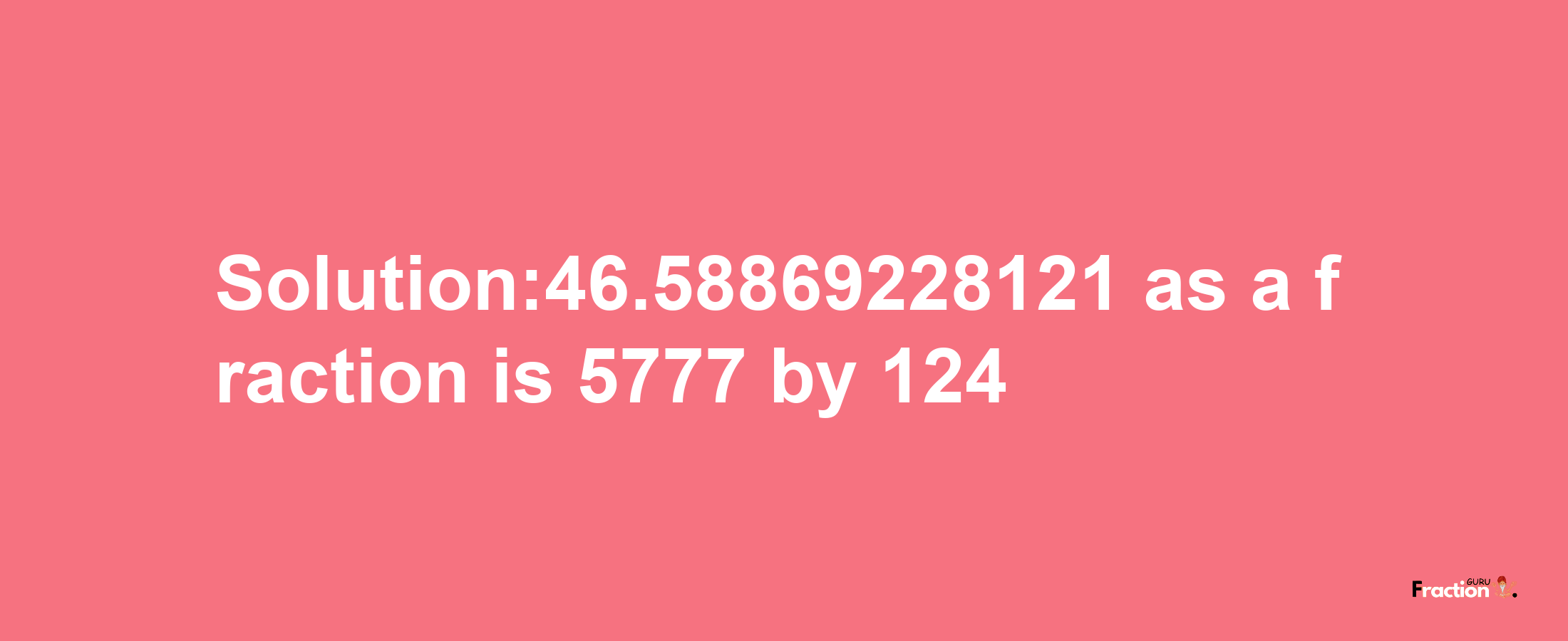 Solution:46.58869228121 as a fraction is 5777/124