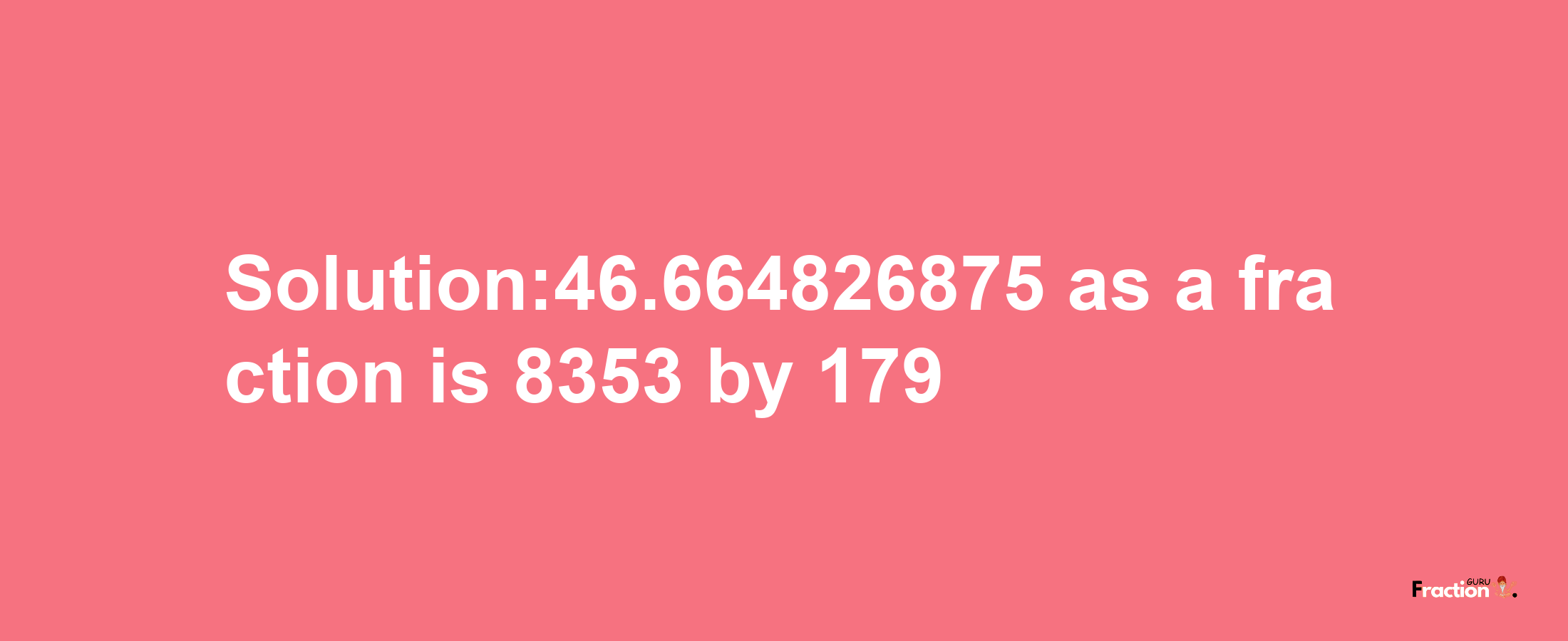 Solution:46.664826875 as a fraction is 8353/179