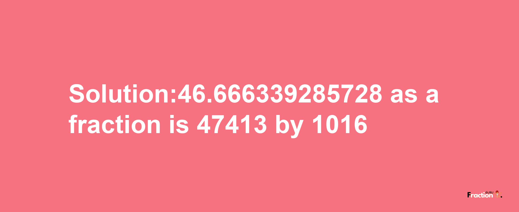 Solution:46.666339285728 as a fraction is 47413/1016