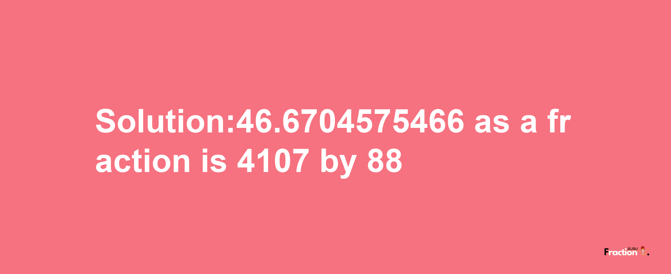 Solution:46.6704575466 as a fraction is 4107/88