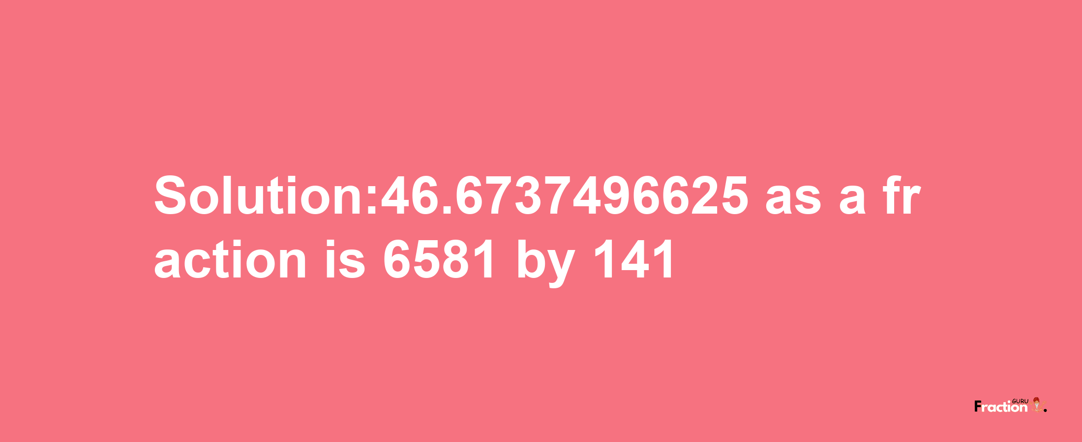 Solution:46.6737496625 as a fraction is 6581/141