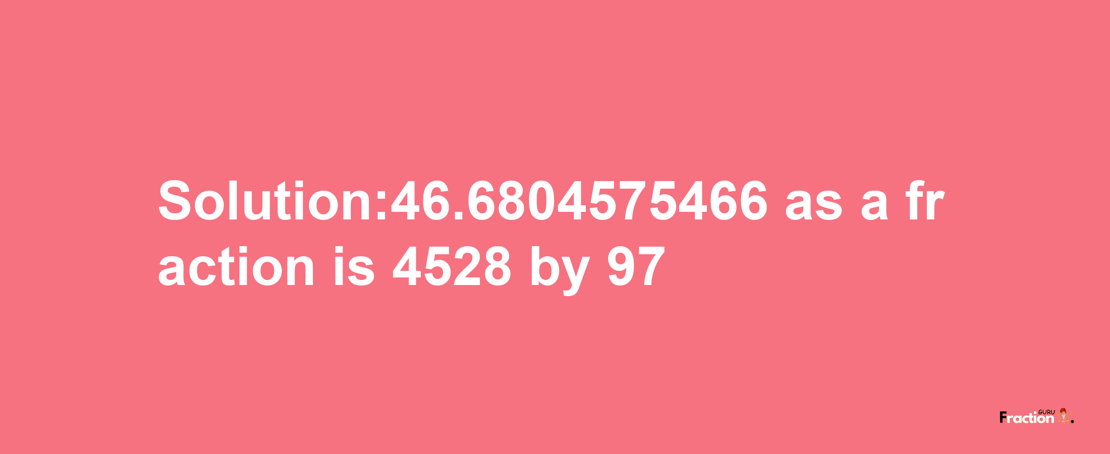 Solution:46.6804575466 as a fraction is 4528/97