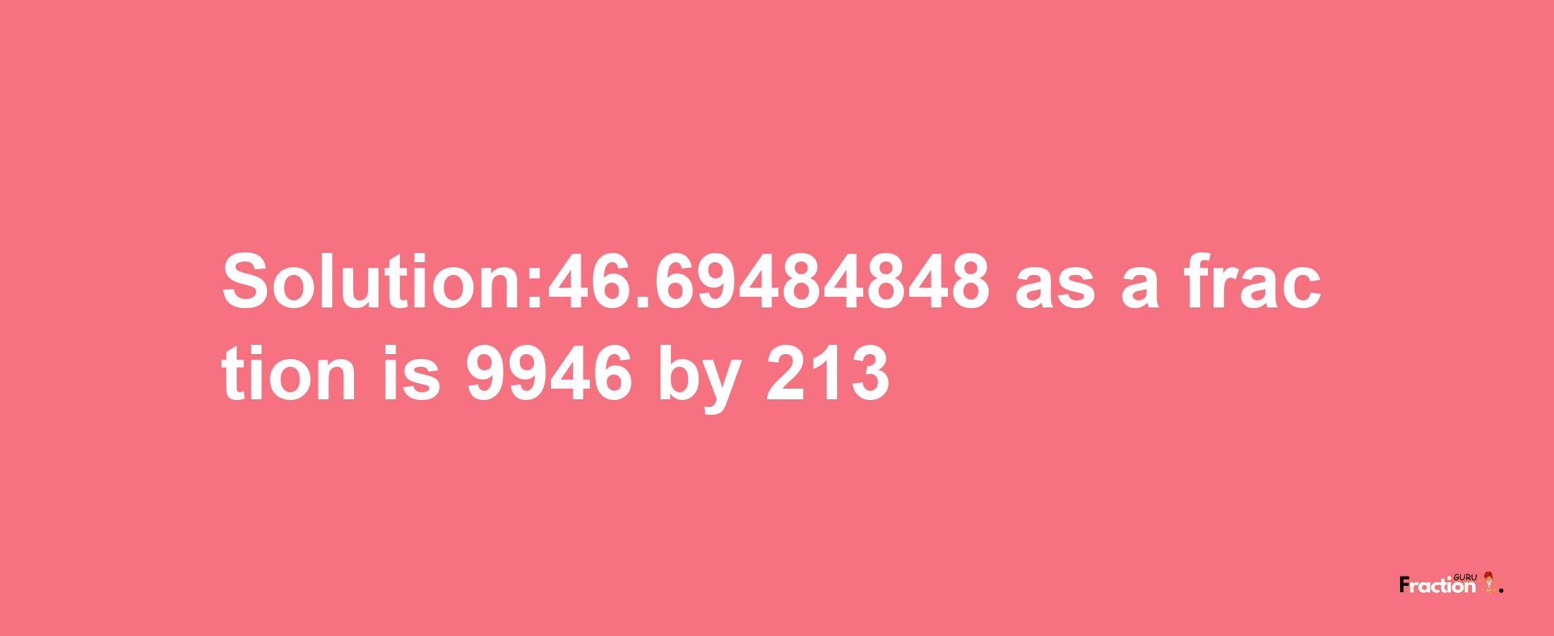 Solution:46.69484848 as a fraction is 9946/213