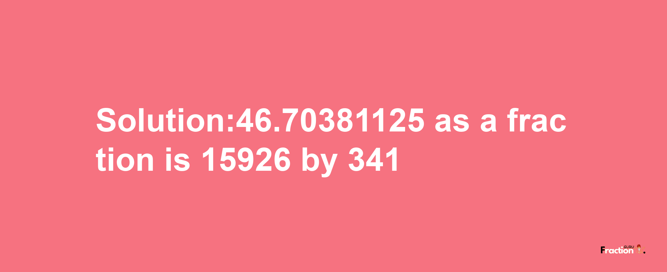 Solution:46.70381125 as a fraction is 15926/341