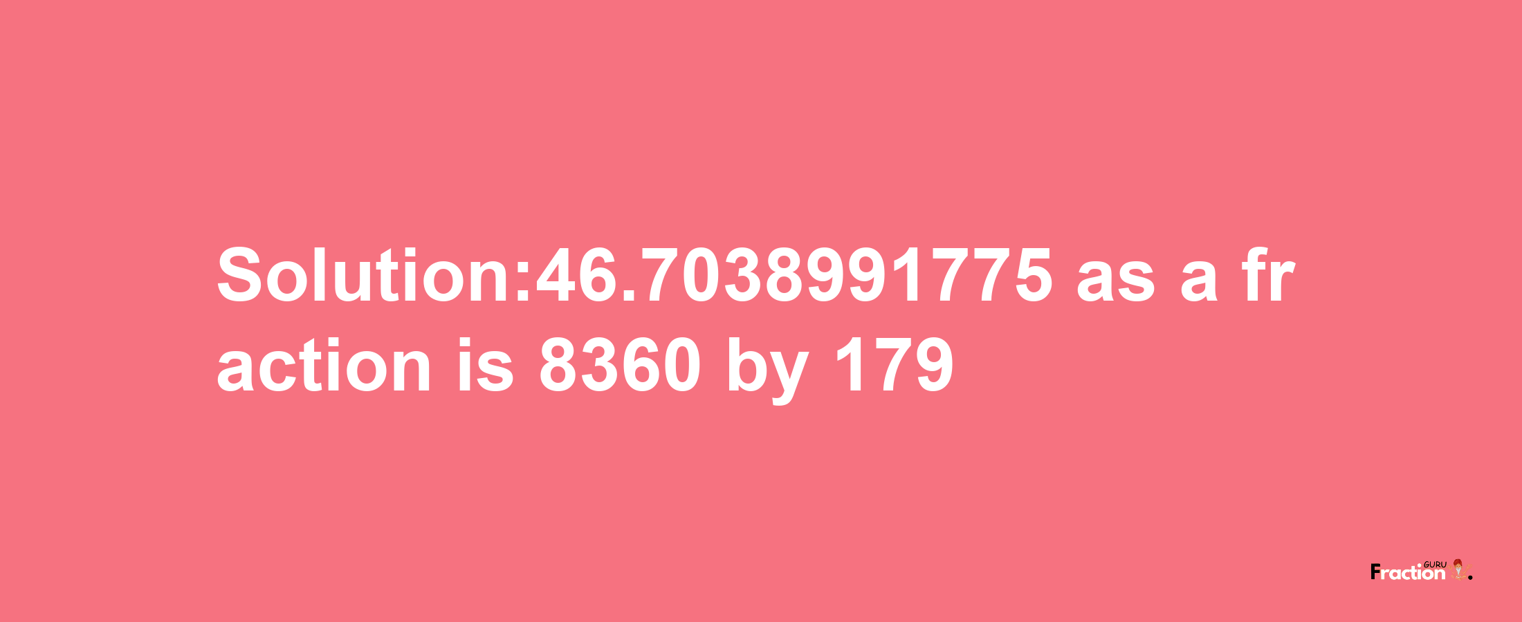 Solution:46.7038991775 as a fraction is 8360/179