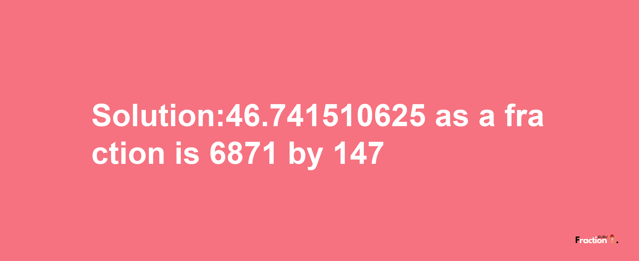 Solution:46.741510625 as a fraction is 6871/147