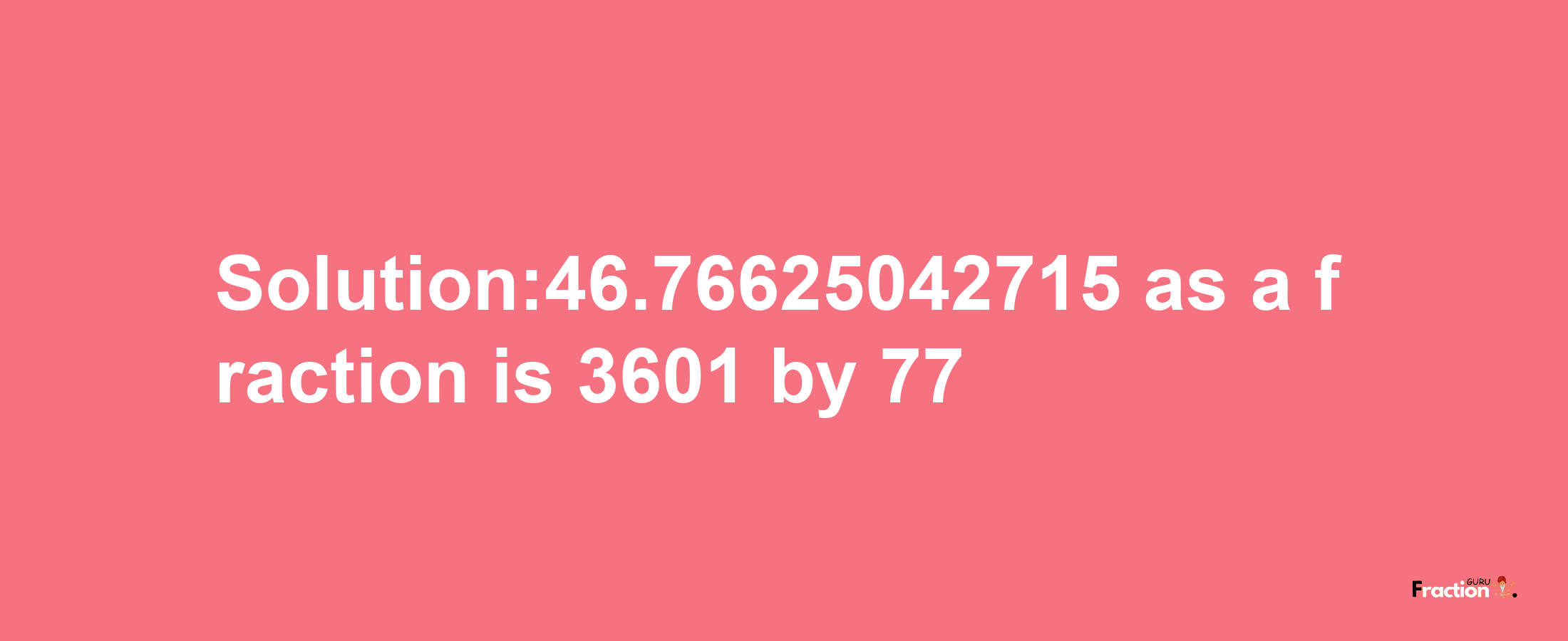 Solution:46.76625042715 as a fraction is 3601/77