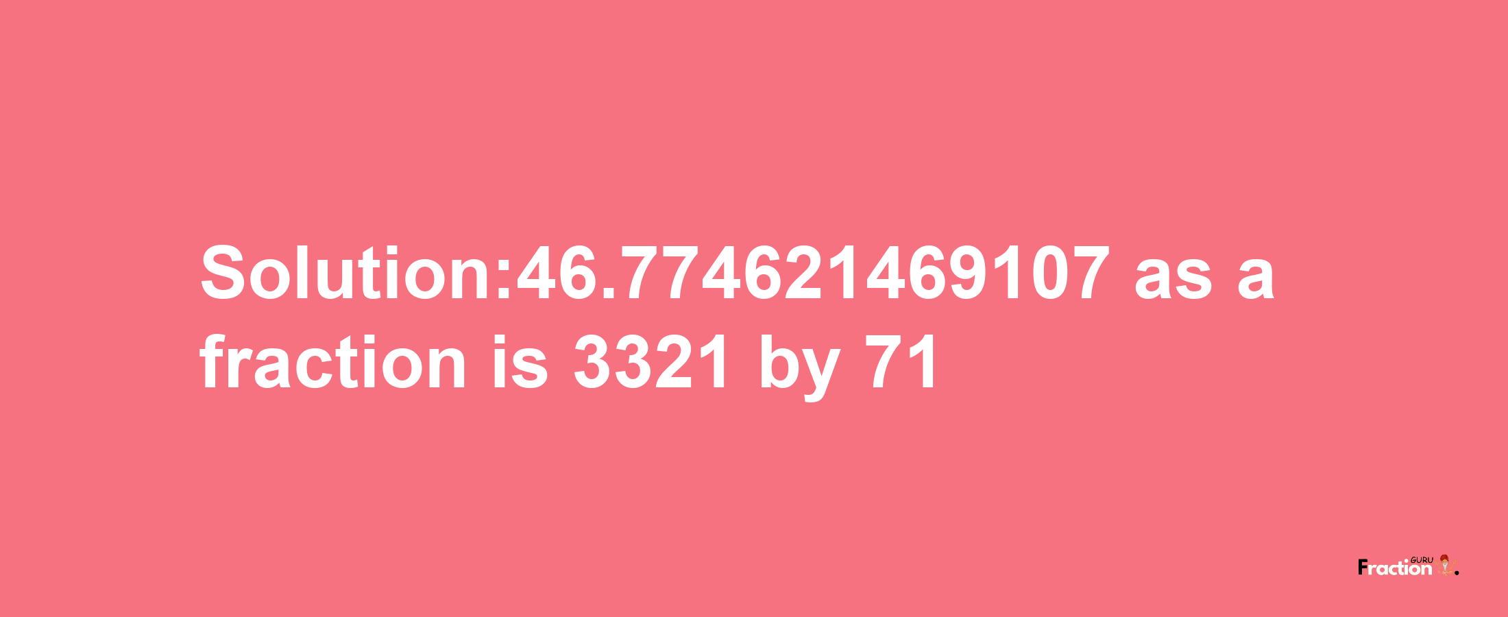 Solution:46.774621469107 as a fraction is 3321/71