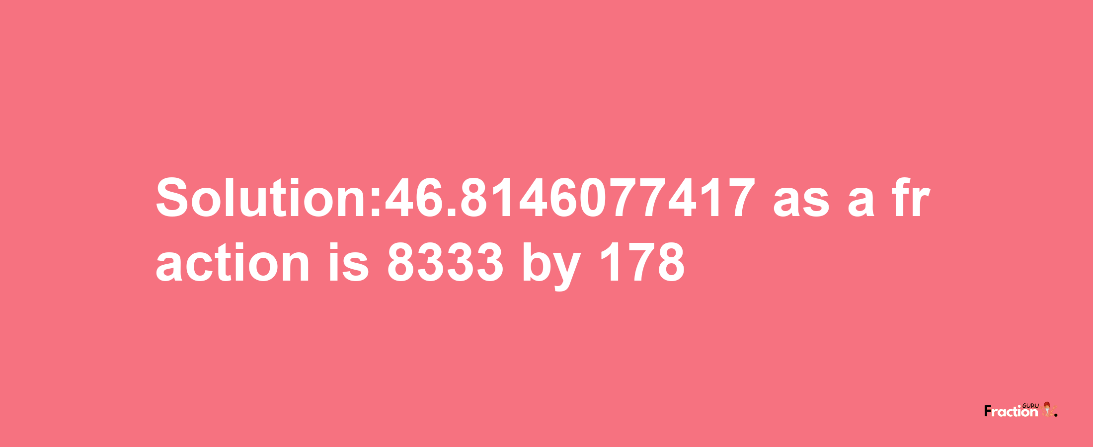 Solution:46.8146077417 as a fraction is 8333/178