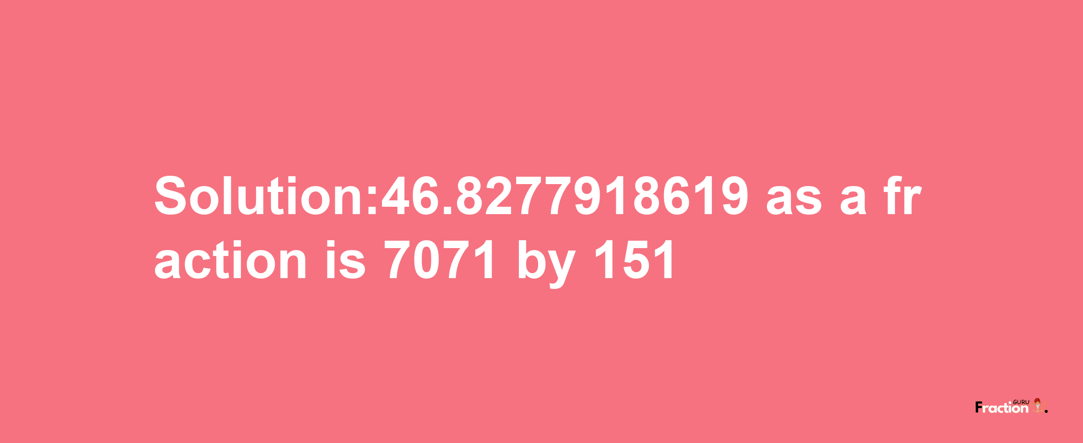 Solution:46.8277918619 as a fraction is 7071/151