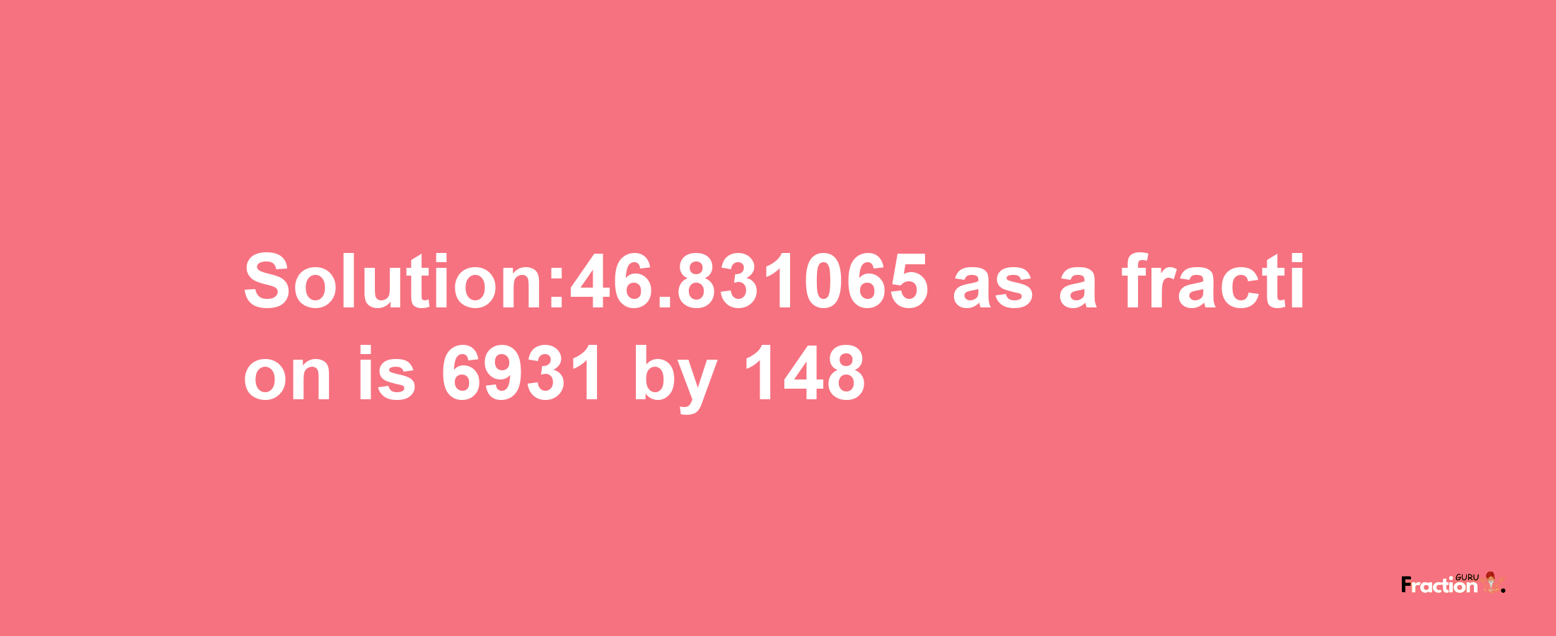 Solution:46.831065 as a fraction is 6931/148