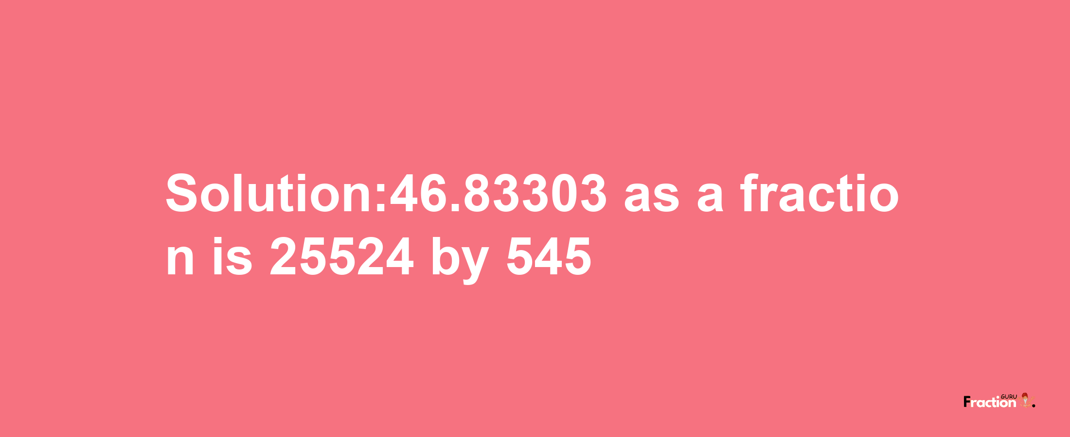 Solution:46.83303 as a fraction is 25524/545