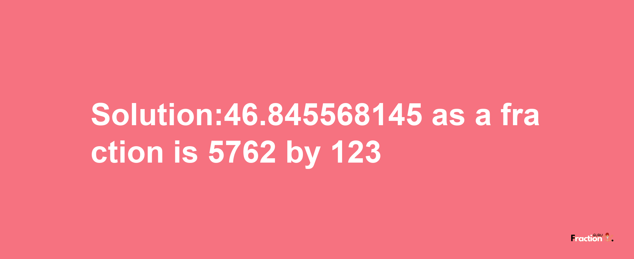 Solution:46.845568145 as a fraction is 5762/123