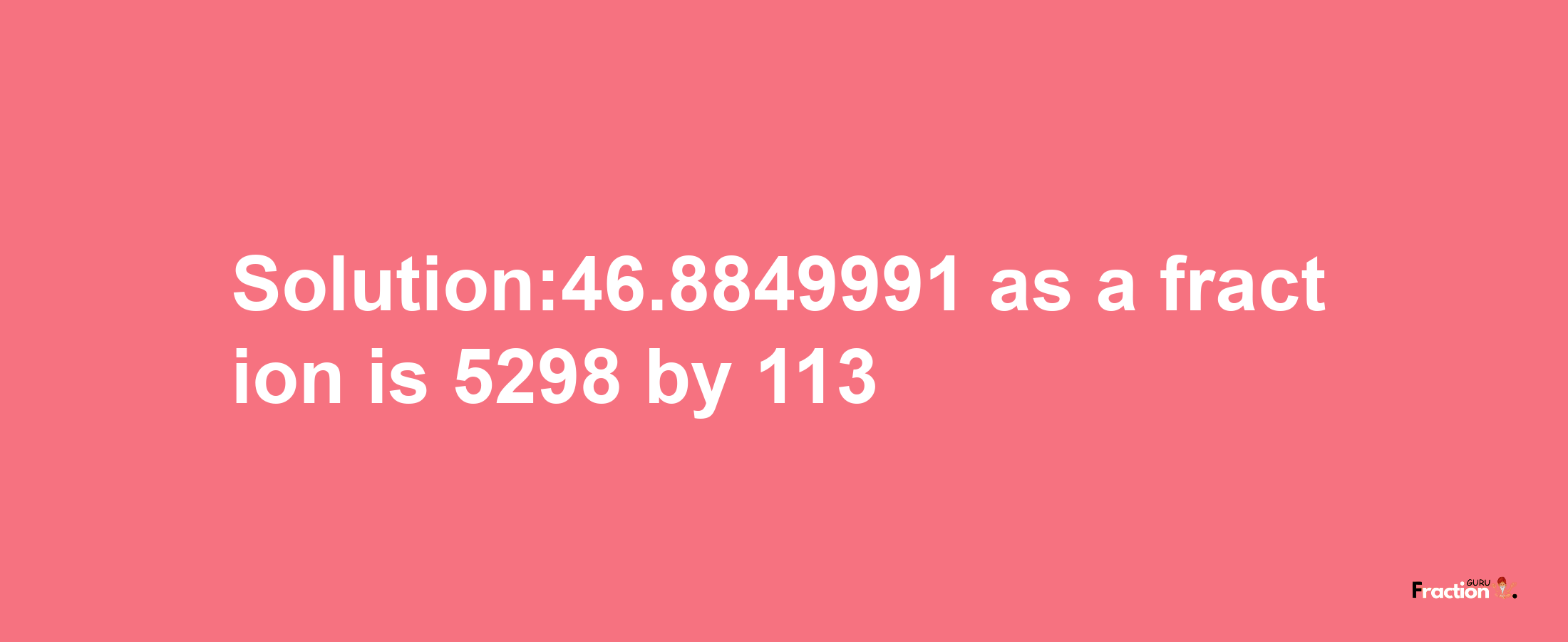 Solution:46.8849991 as a fraction is 5298/113