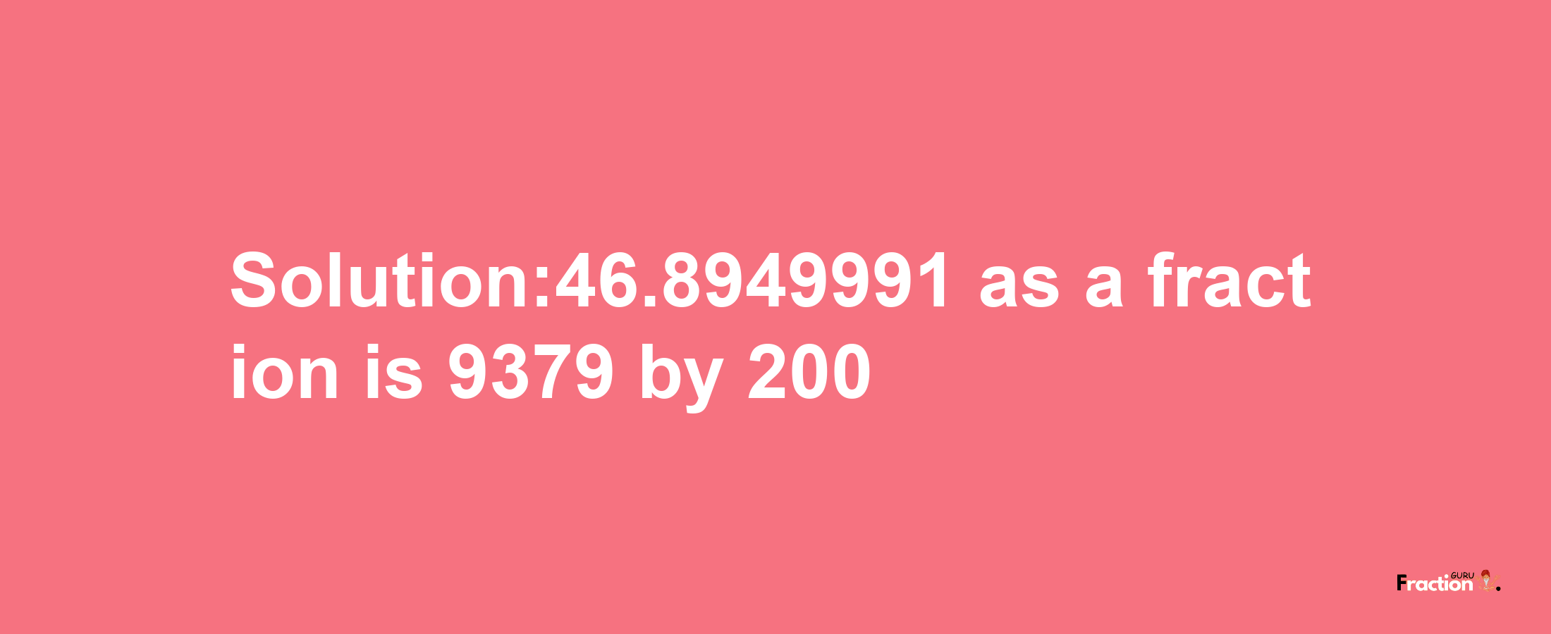 Solution:46.8949991 as a fraction is 9379/200