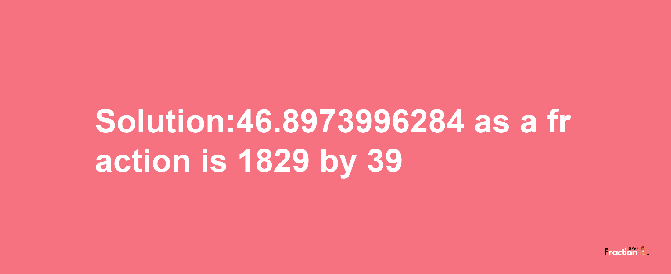 Solution:46.8973996284 as a fraction is 1829/39