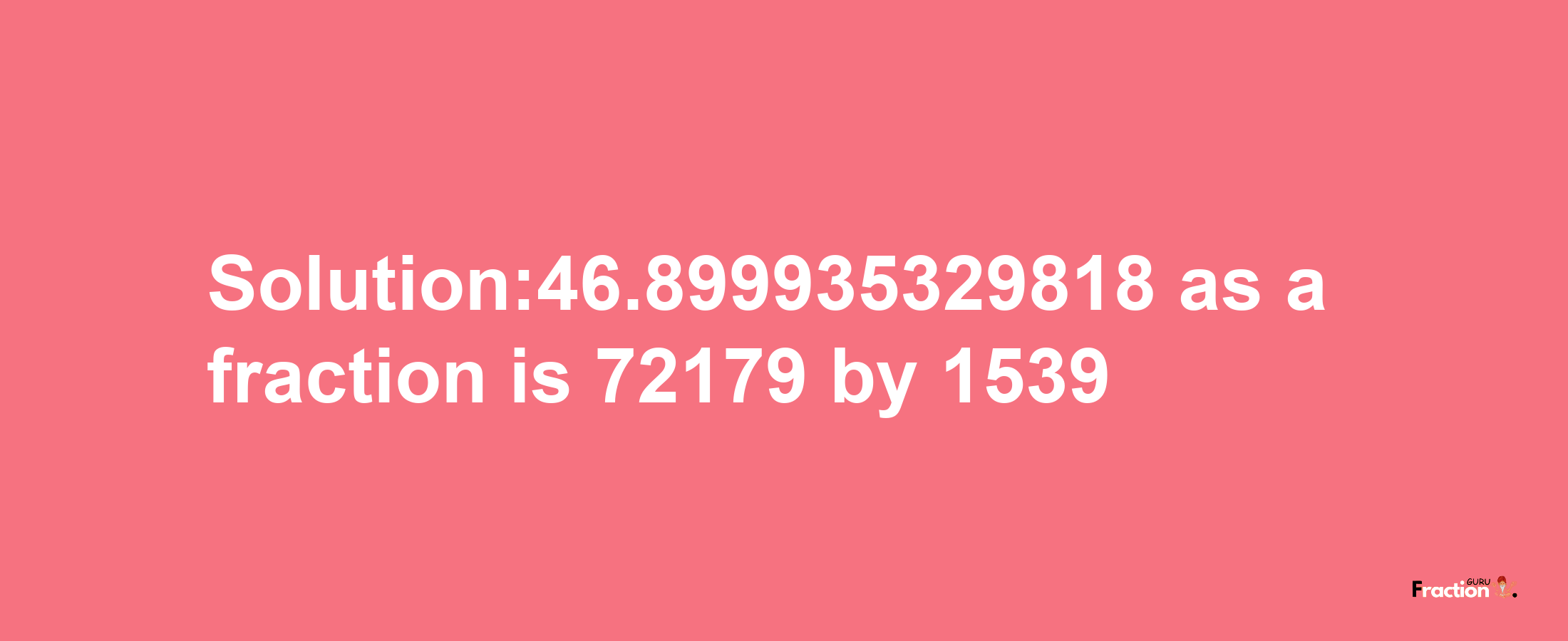 Solution:46.899935329818 as a fraction is 72179/1539