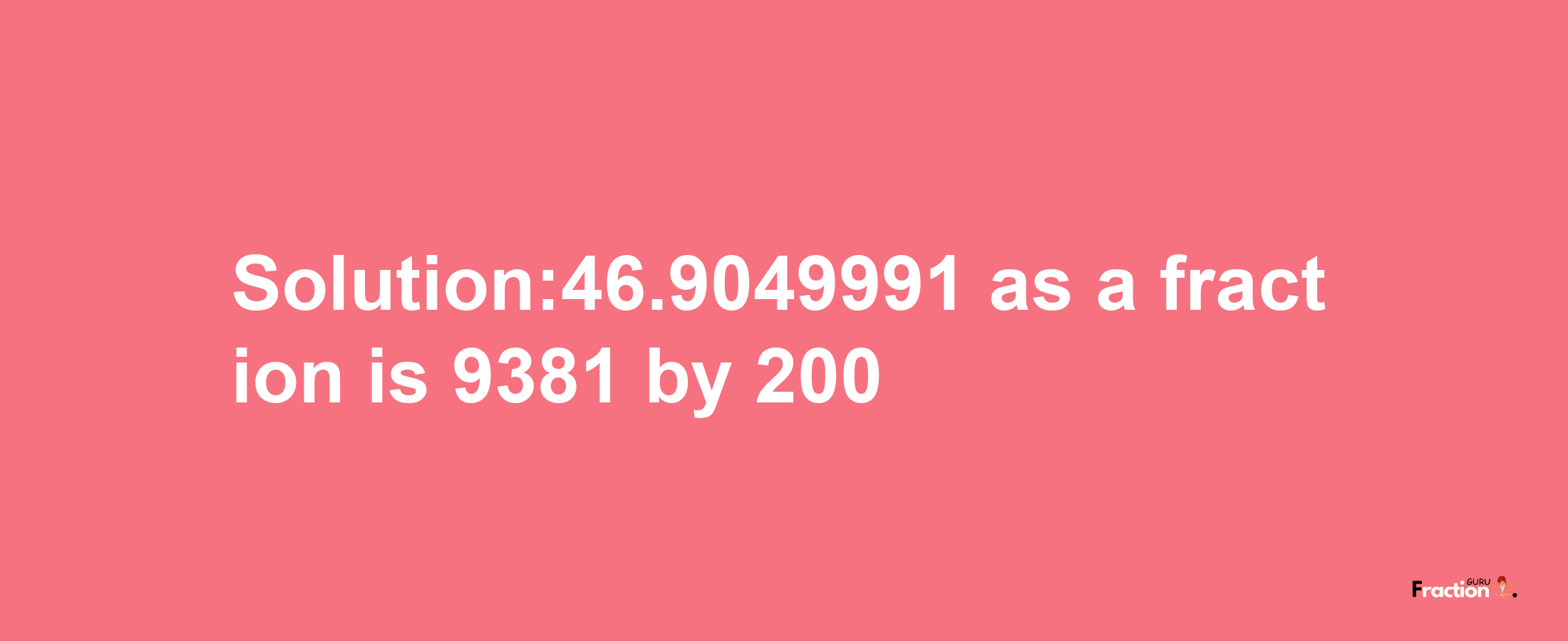 Solution:46.9049991 as a fraction is 9381/200