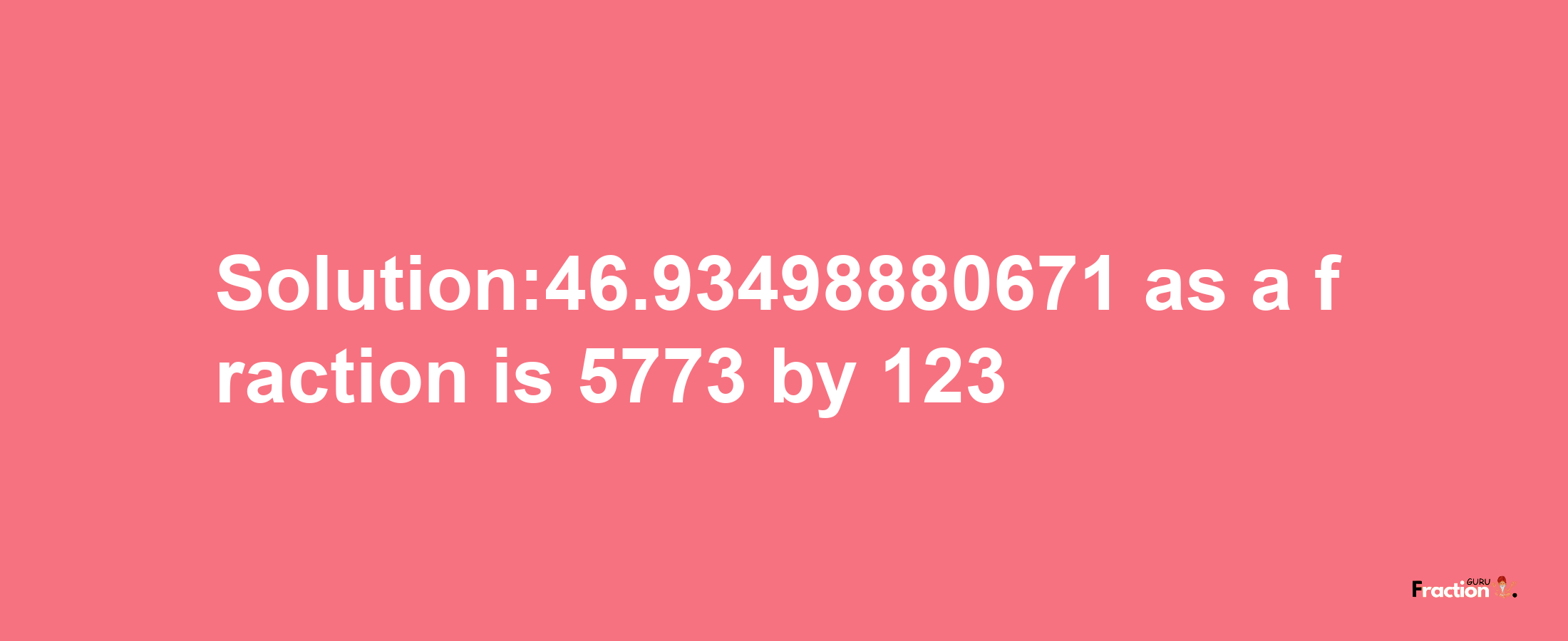 Solution:46.93498880671 as a fraction is 5773/123