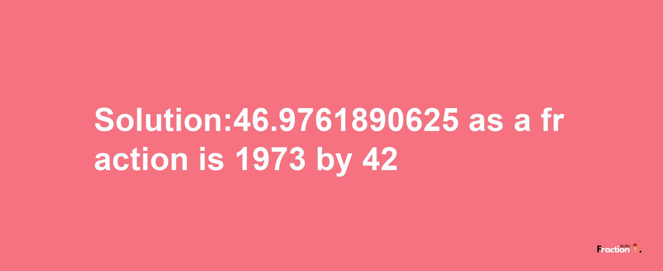 Solution:46.9761890625 as a fraction is 1973/42