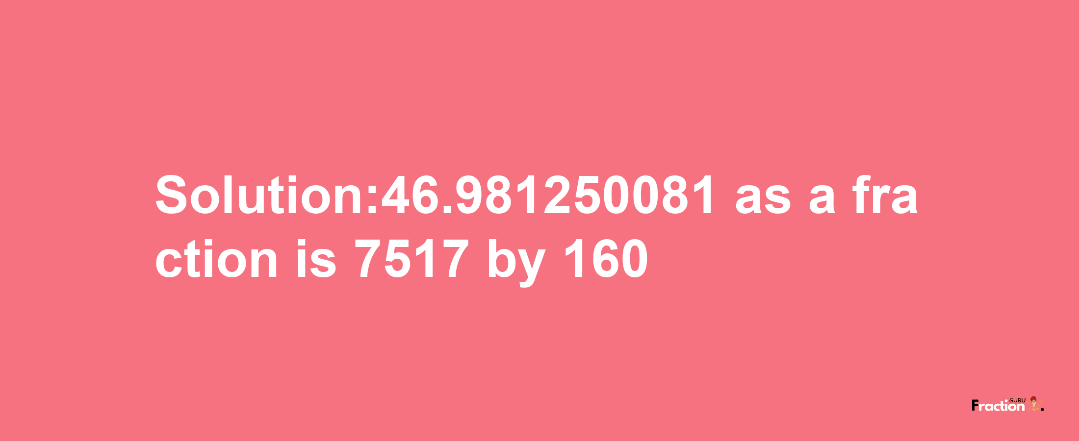 Solution:46.981250081 as a fraction is 7517/160