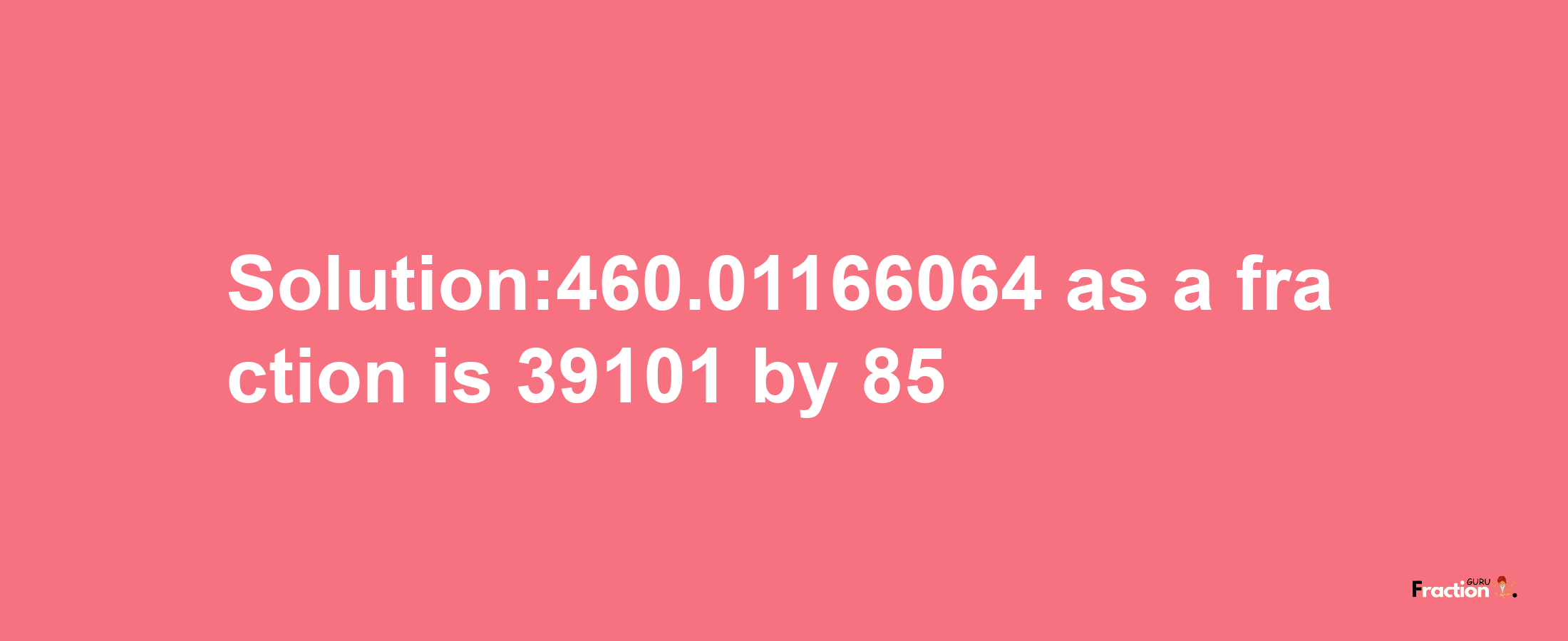 Solution:460.01166064 as a fraction is 39101/85