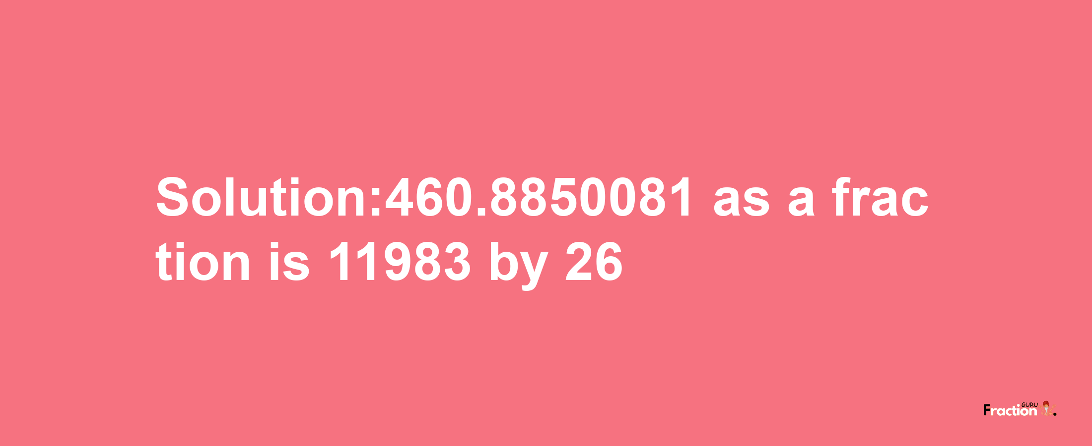 Solution:460.8850081 as a fraction is 11983/26