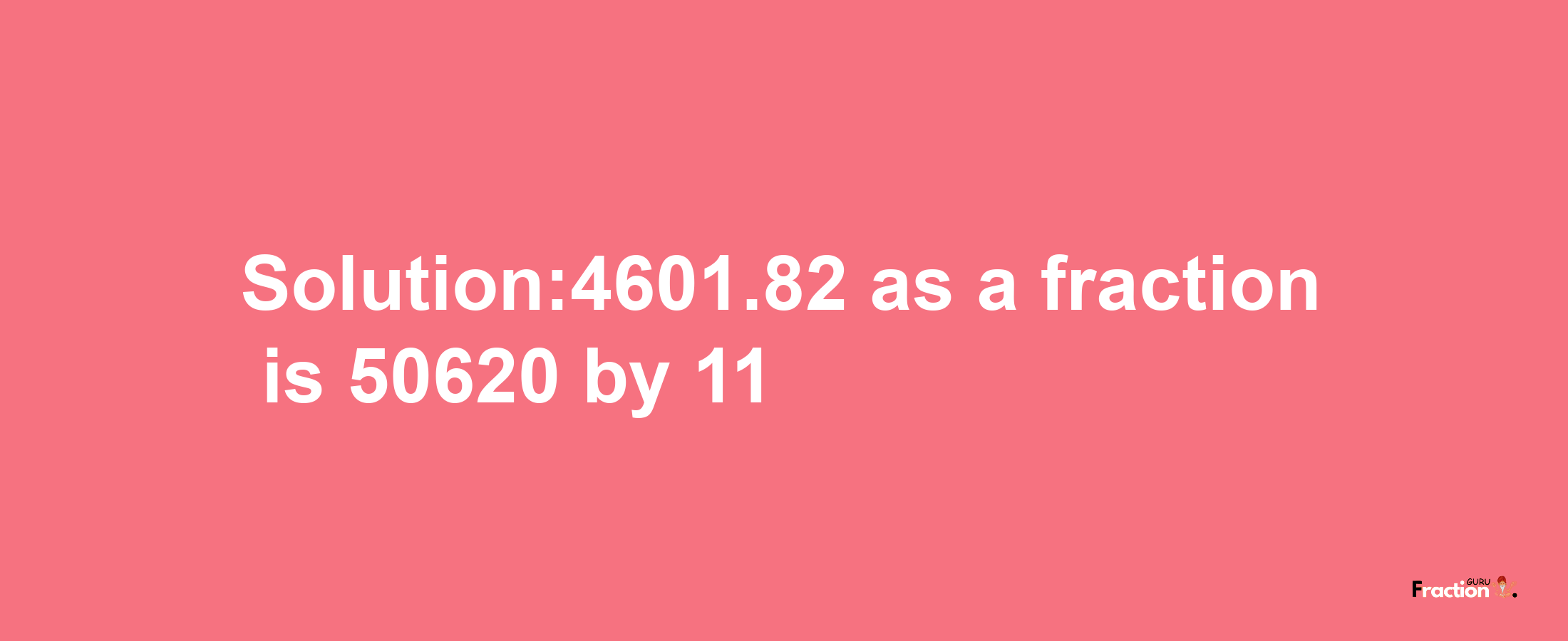 Solution:4601.82 as a fraction is 50620/11