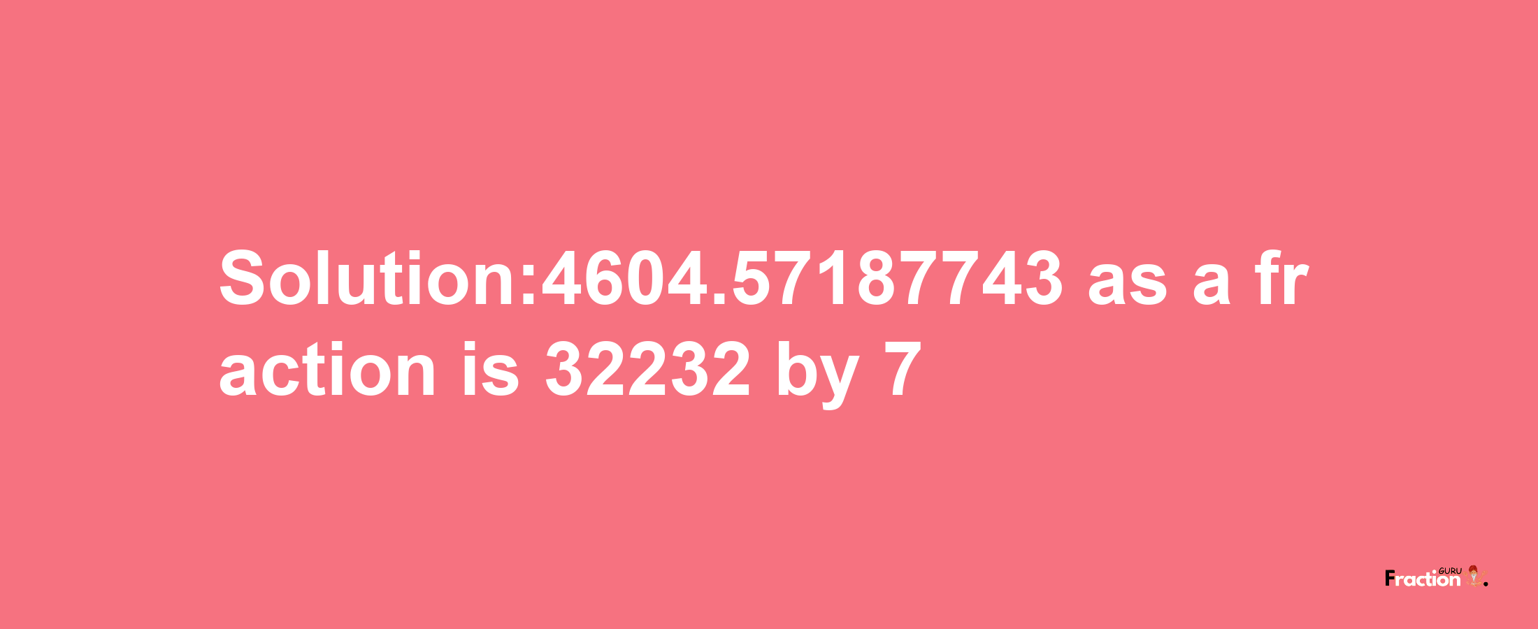 Solution:4604.57187743 as a fraction is 32232/7