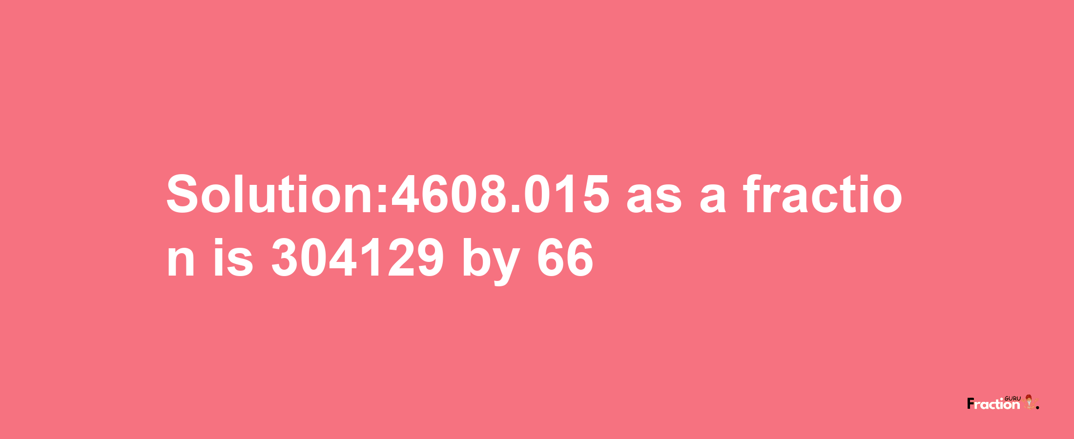 Solution:4608.015 as a fraction is 304129/66