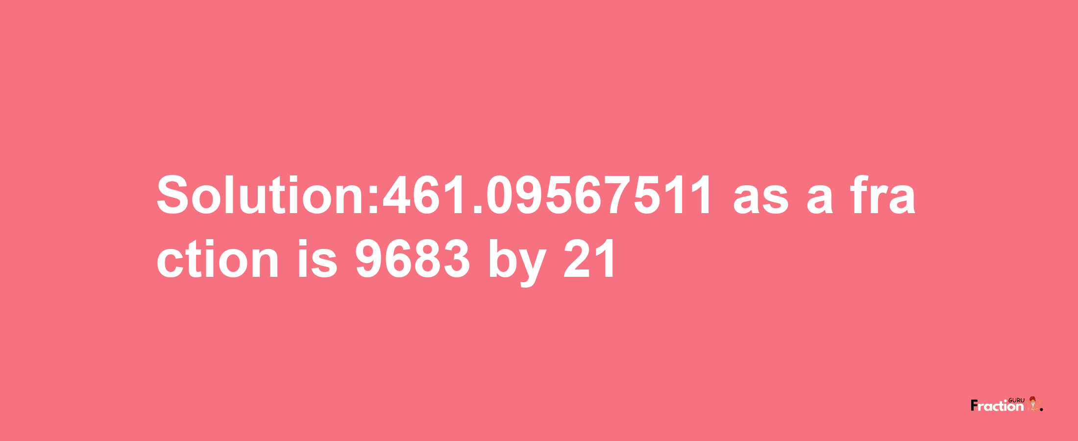 Solution:461.09567511 as a fraction is 9683/21