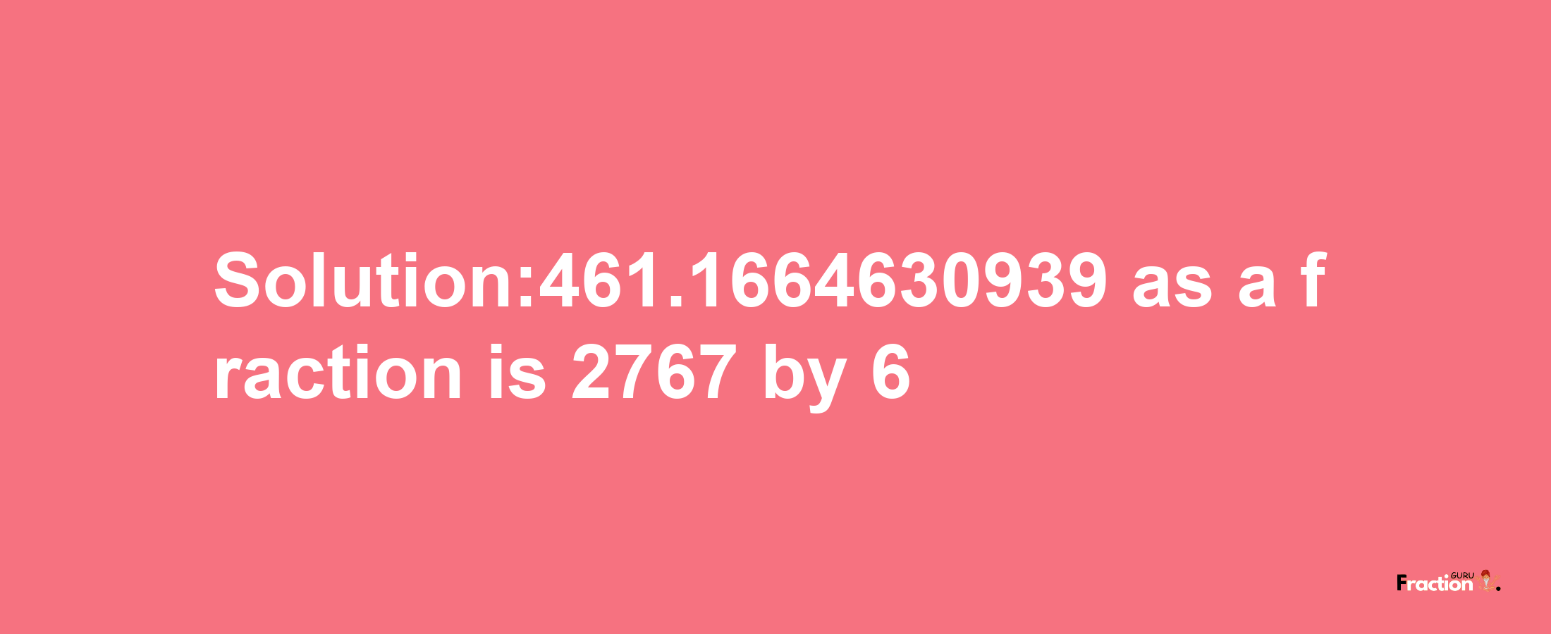 Solution:461.1664630939 as a fraction is 2767/6