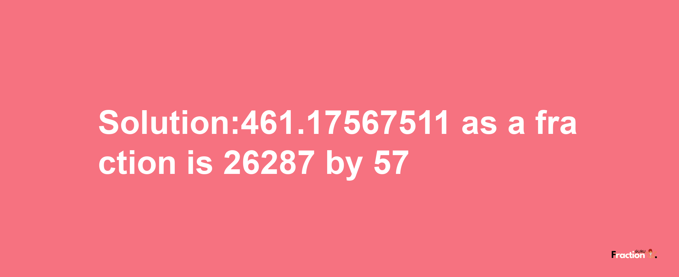 Solution:461.17567511 as a fraction is 26287/57