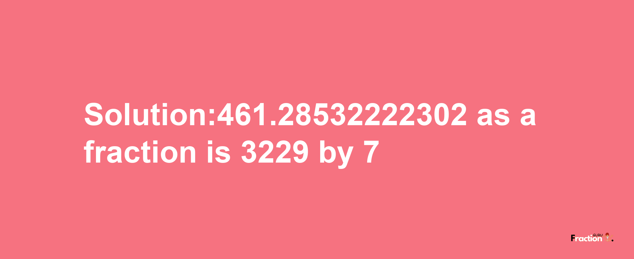 Solution:461.28532222302 as a fraction is 3229/7