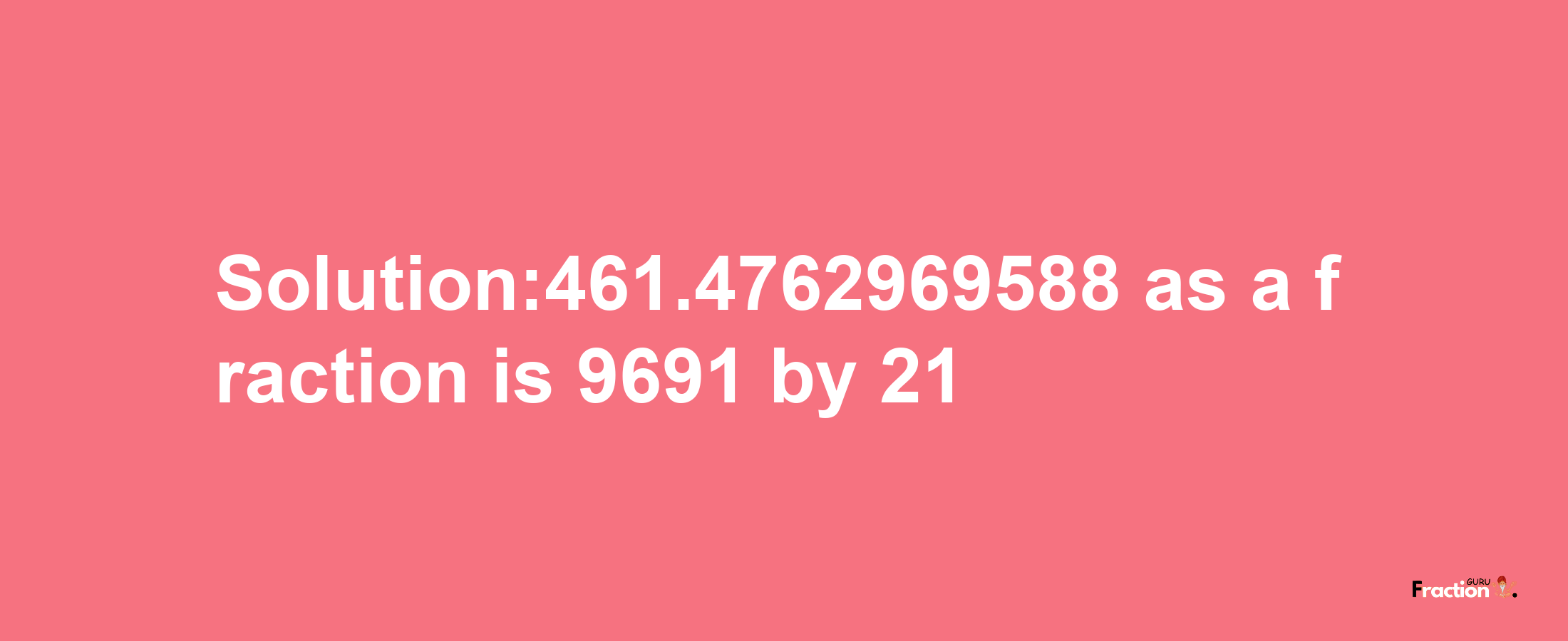 Solution:461.4762969588 as a fraction is 9691/21