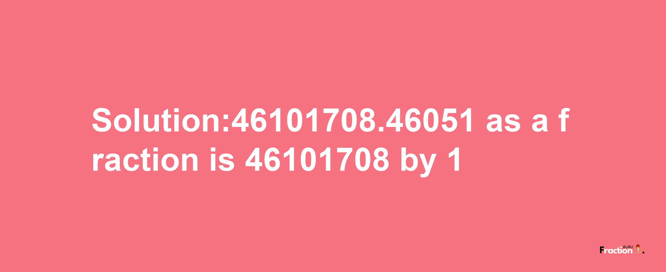 Solution:46101708.46051 as a fraction is 46101708/1