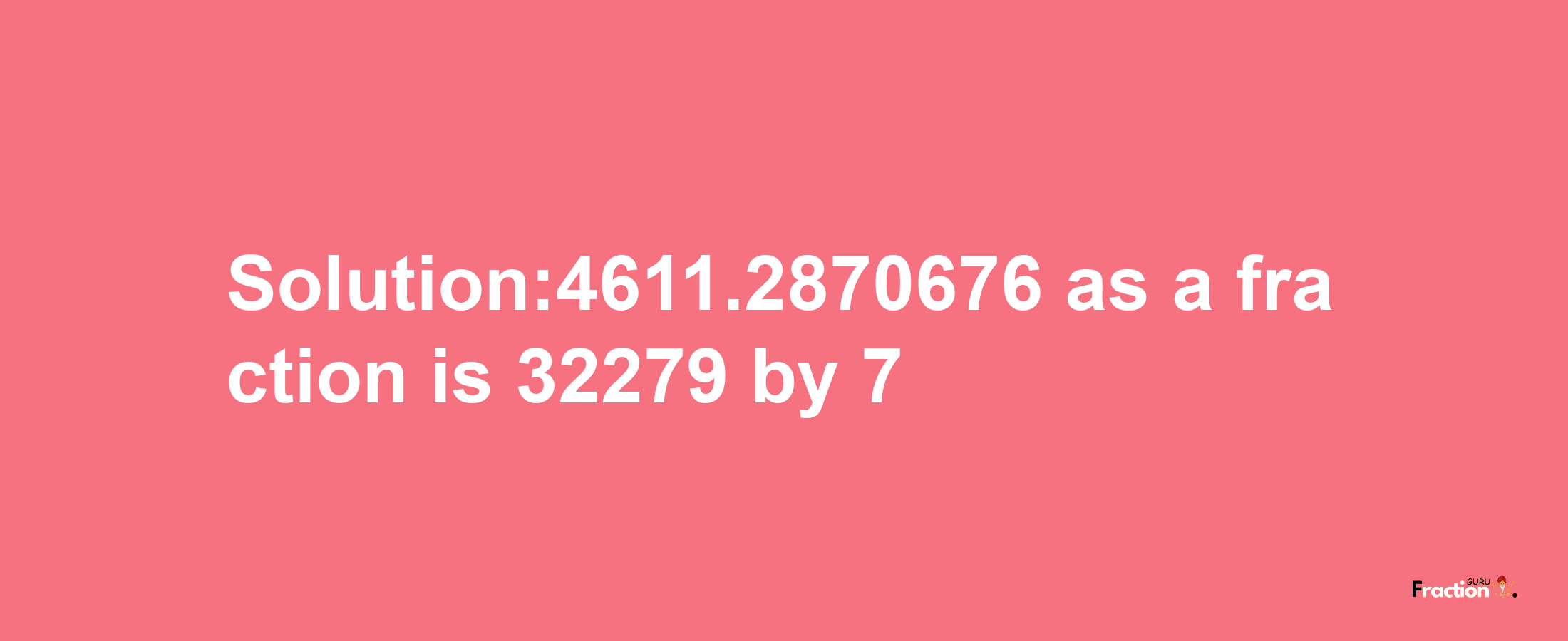 Solution:4611.2870676 as a fraction is 32279/7