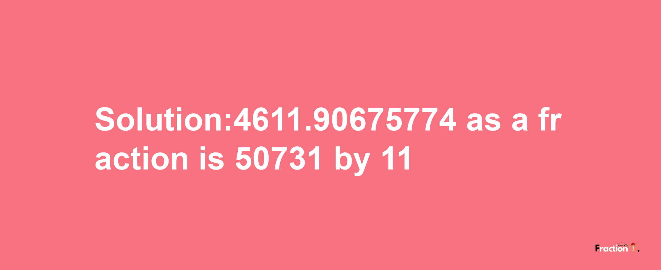 Solution:4611.90675774 as a fraction is 50731/11