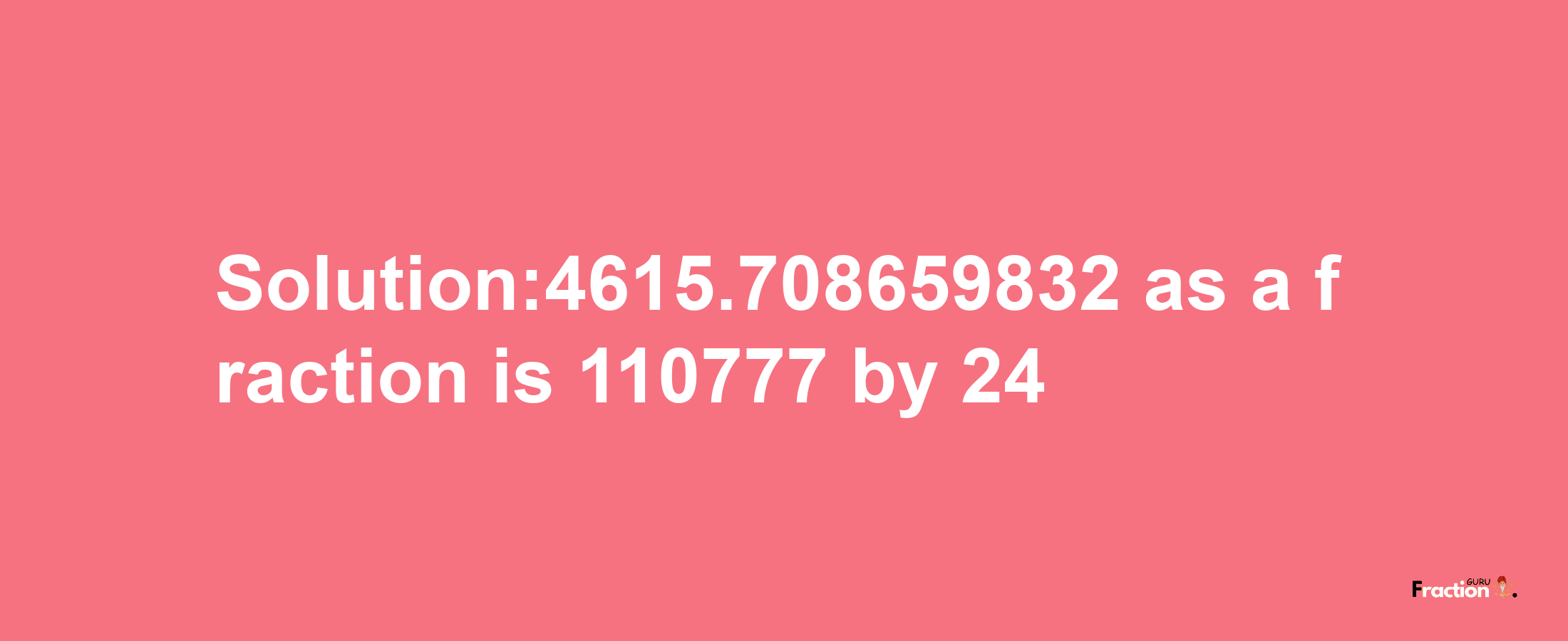 Solution:4615.708659832 as a fraction is 110777/24