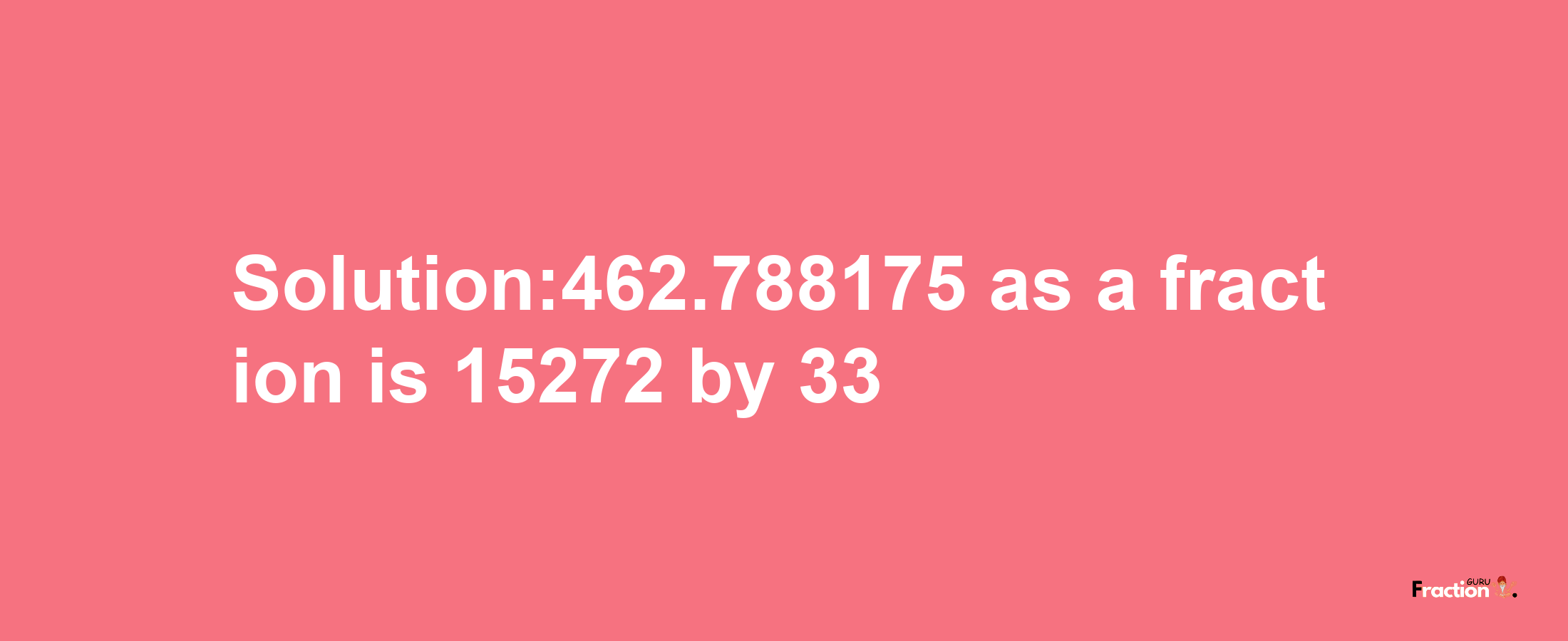 Solution:462.788175 as a fraction is 15272/33