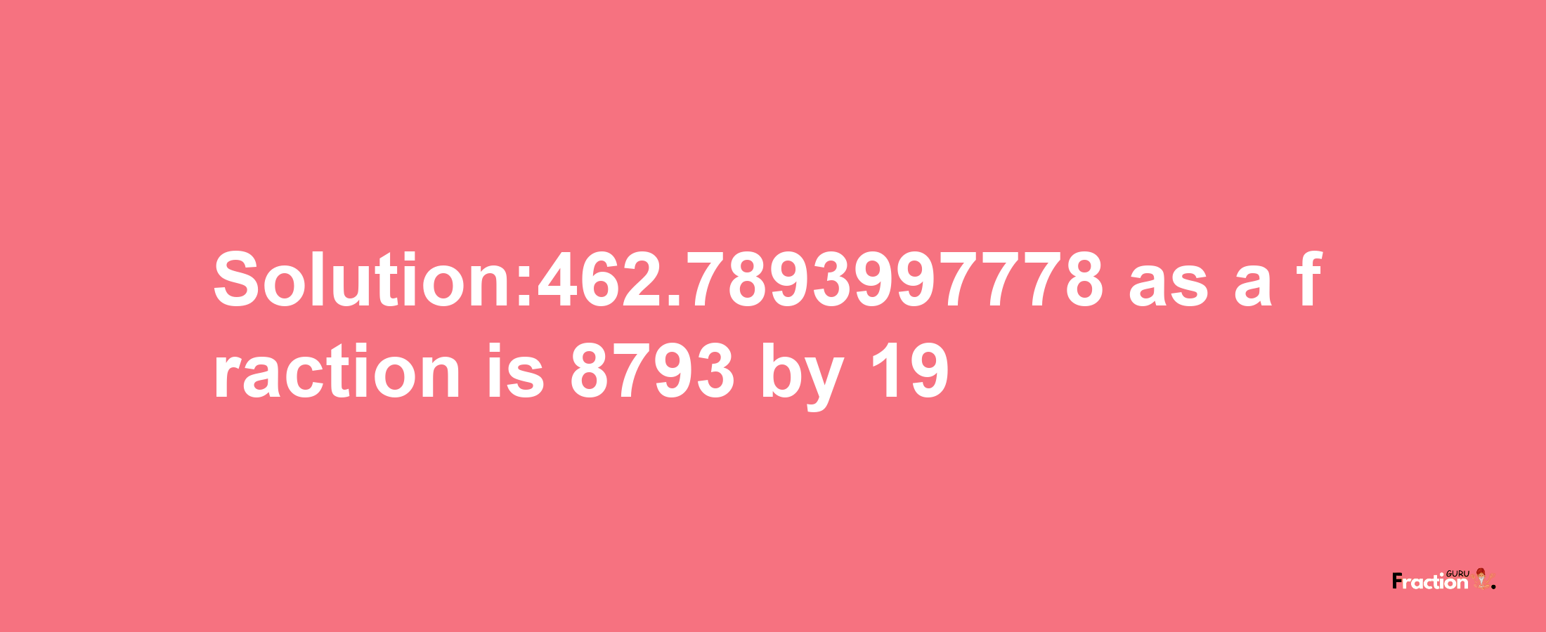 Solution:462.7893997778 as a fraction is 8793/19