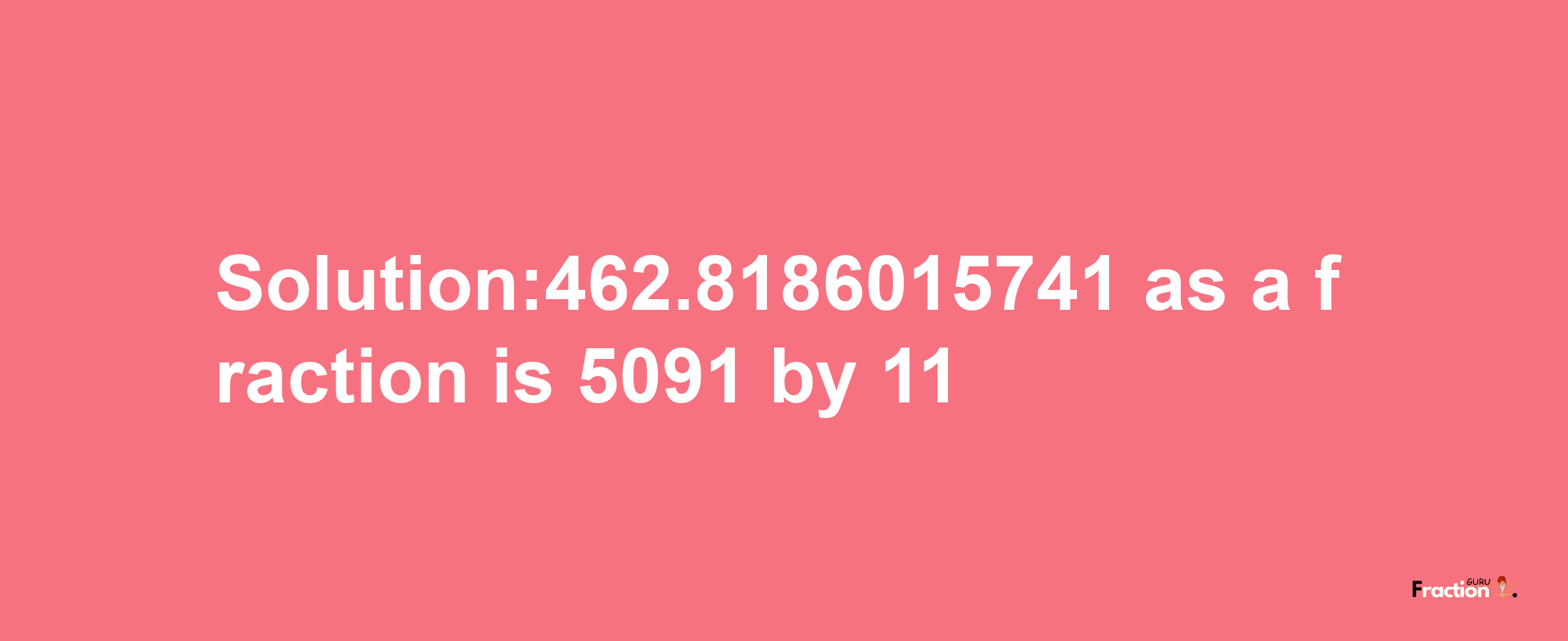 Solution:462.8186015741 as a fraction is 5091/11