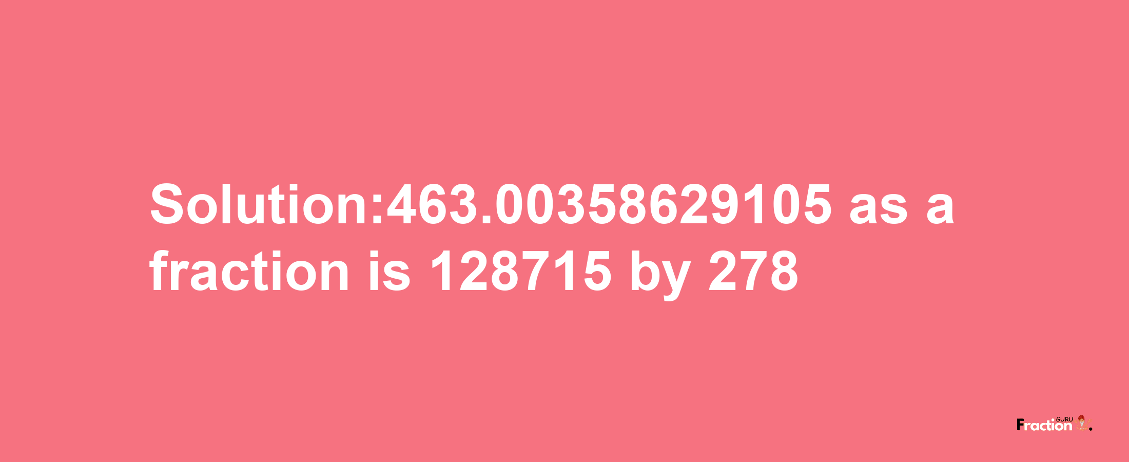 Solution:463.00358629105 as a fraction is 128715/278