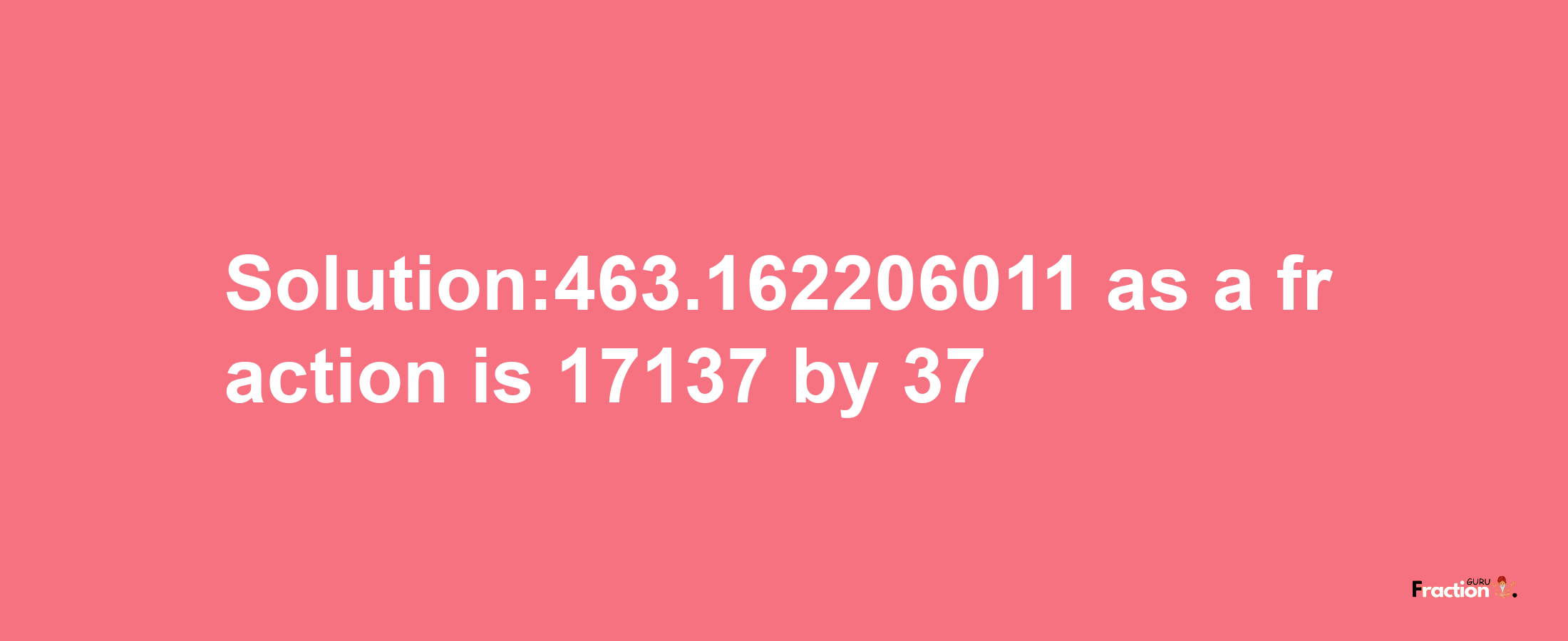 Solution:463.162206011 as a fraction is 17137/37