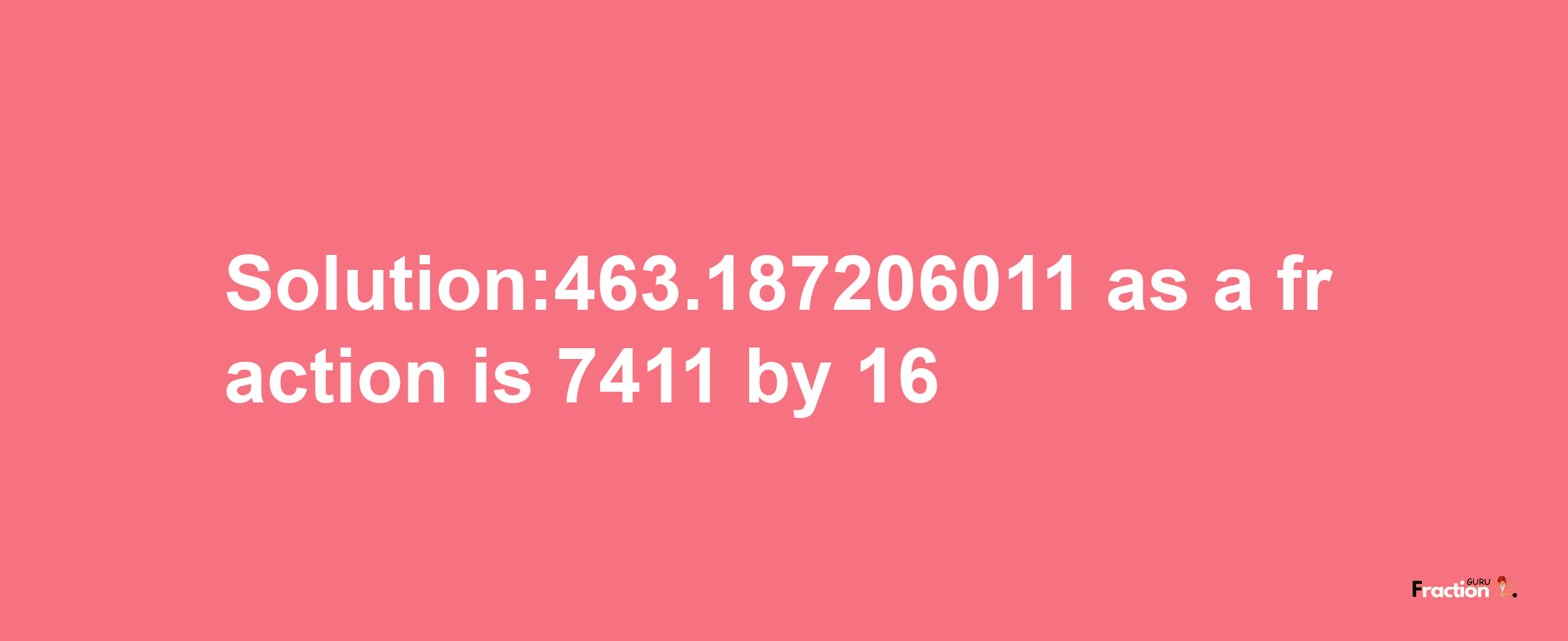 Solution:463.187206011 as a fraction is 7411/16