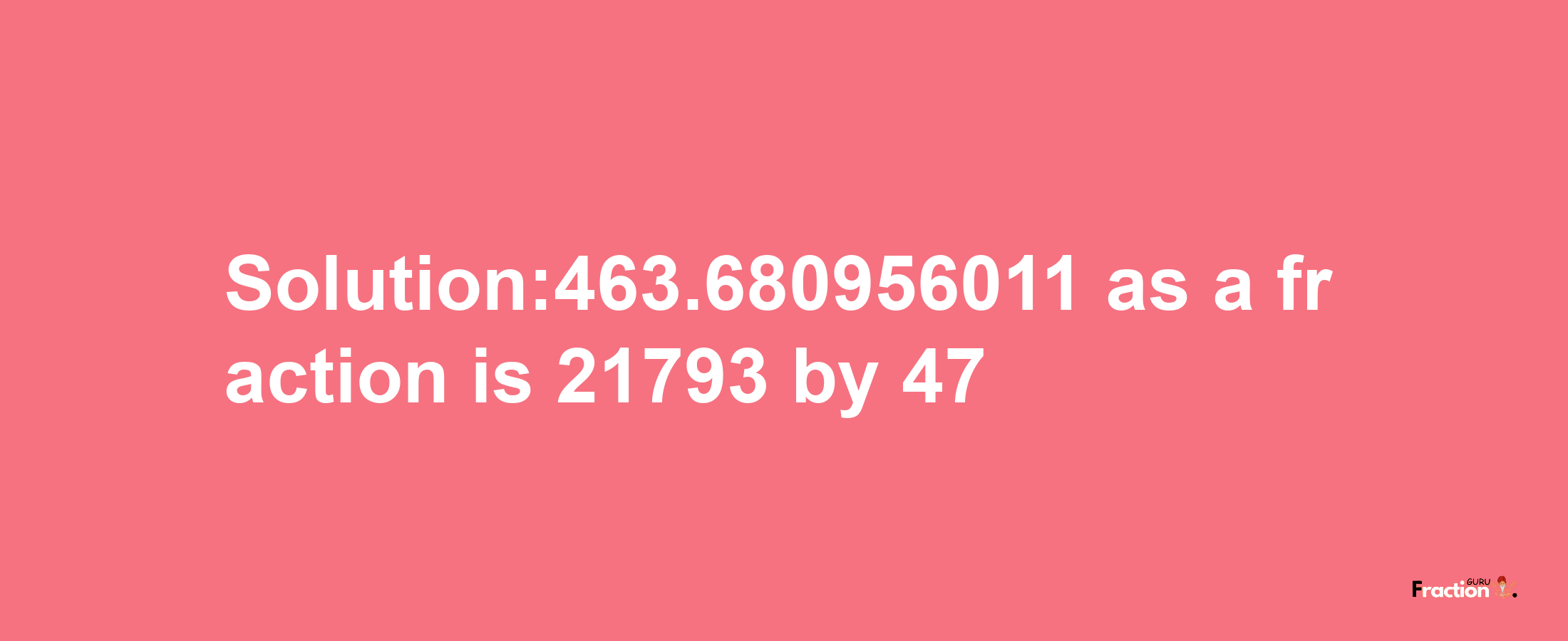 Solution:463.680956011 as a fraction is 21793/47