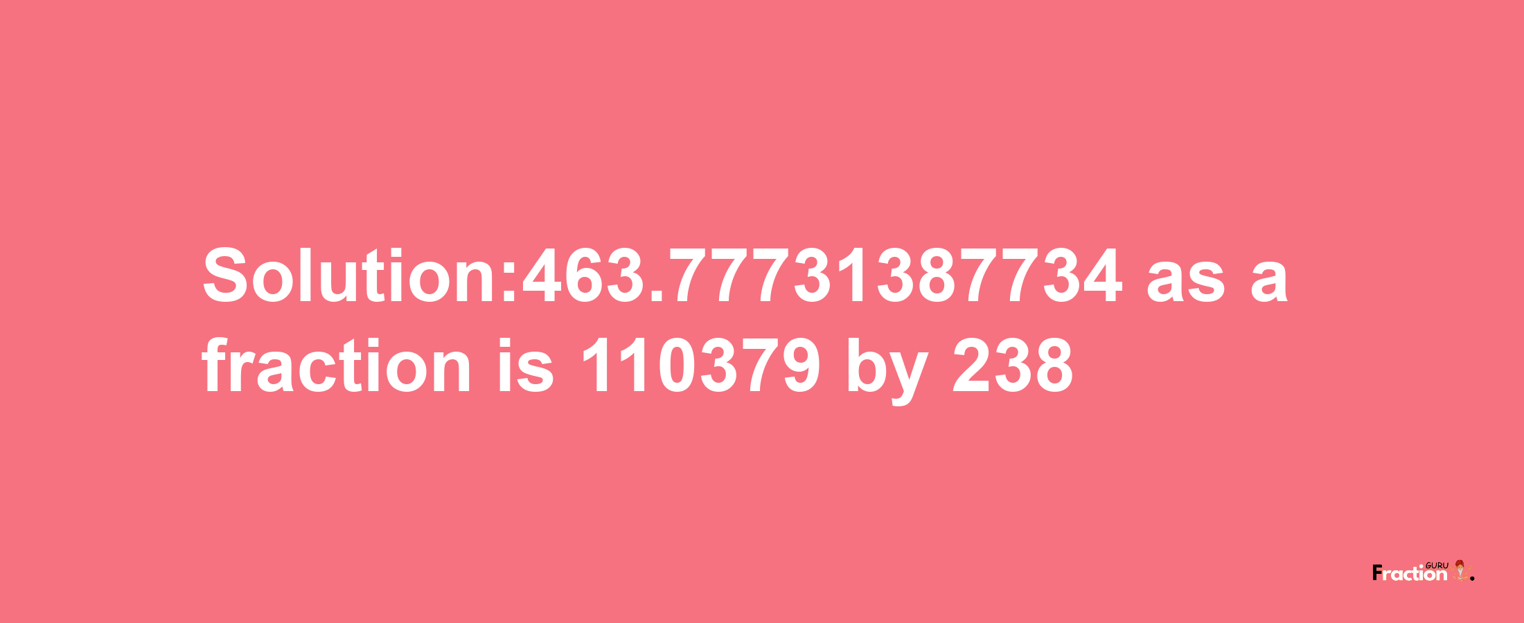 Solution:463.77731387734 as a fraction is 110379/238