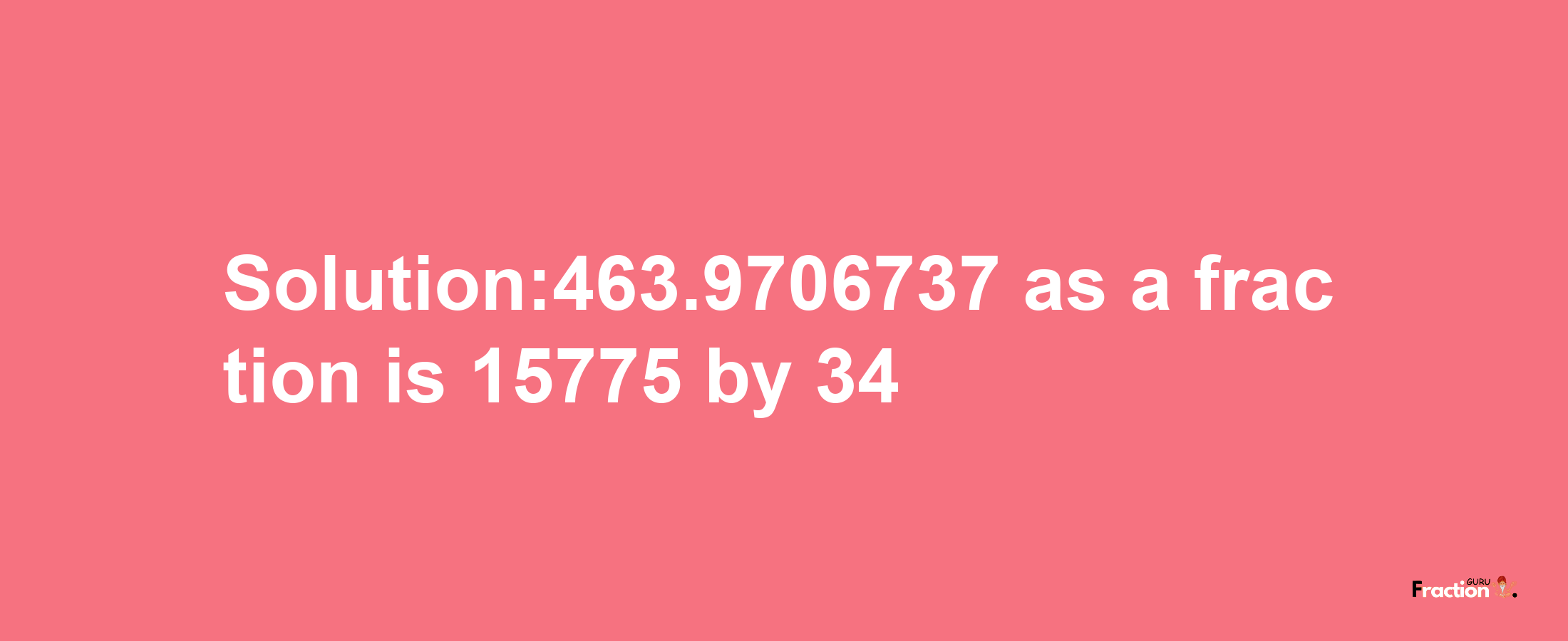 Solution:463.9706737 as a fraction is 15775/34