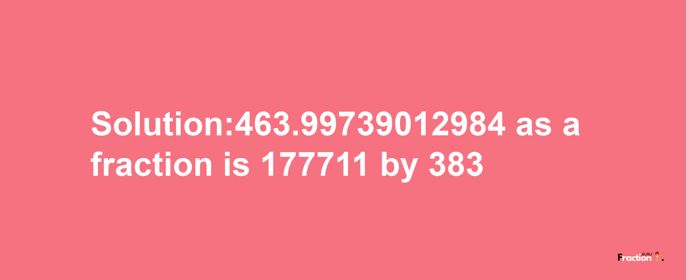 Solution:463.99739012984 as a fraction is 177711/383