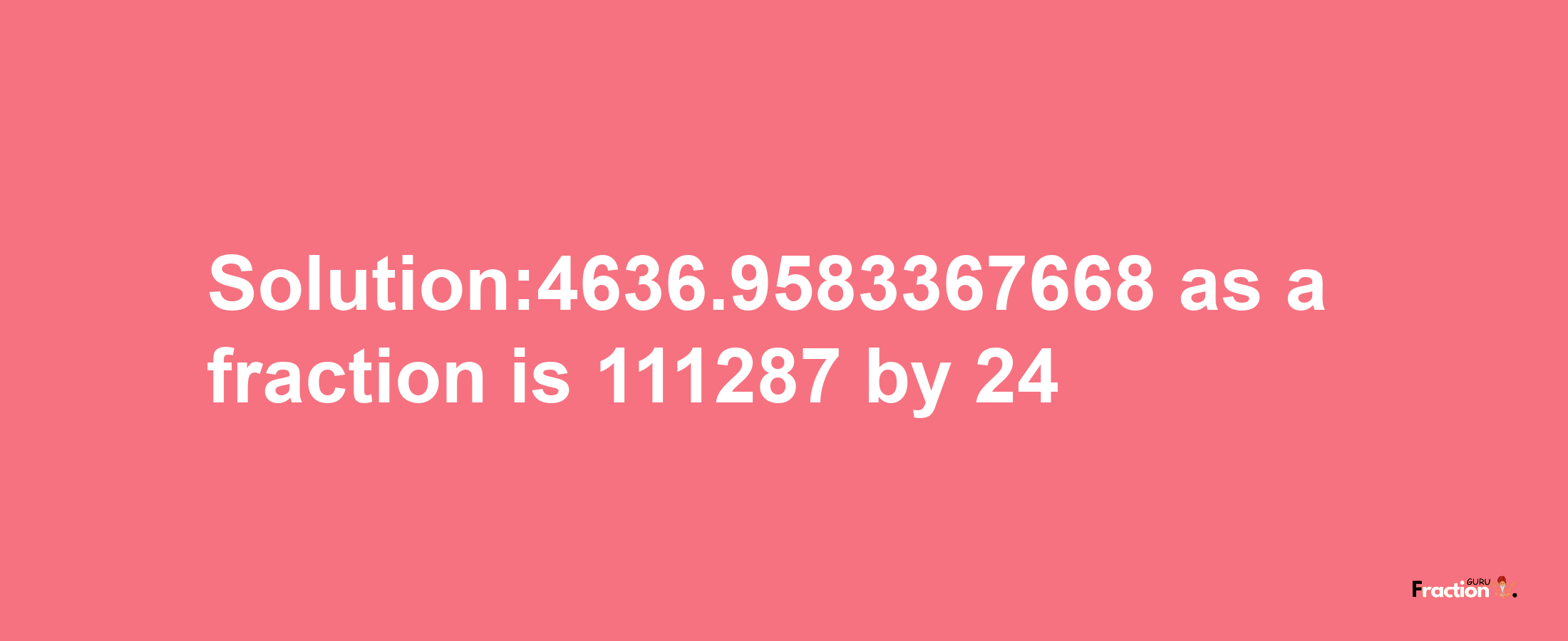 Solution:4636.9583367668 as a fraction is 111287/24